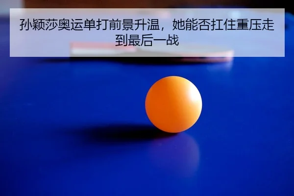 孙颖莎奥运单打前景升温，她能否扛住重压走到最后一战