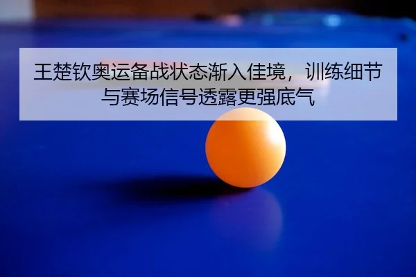 王楚钦奥运备战状态渐入佳境，训练细节与赛场信号透露更强底气