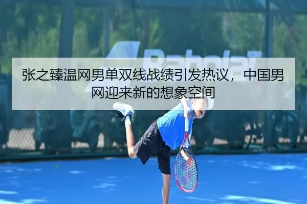 张之臻温网男单双线战绩引发热议，中国男网迎来新的想象空间
